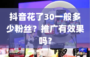 抖音花了30一般多少粉丝？推广有效果吗？