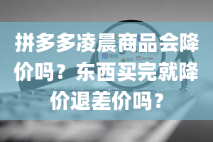 拼多多凌晨商品会降价吗？东西买完就降价退差价吗？