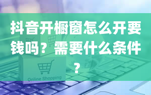 抖音开橱窗怎么开要钱吗？需要什么条件？