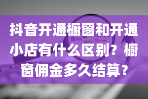 抖音开通橱窗和开通小店有什么区别？橱窗佣金多久结算？