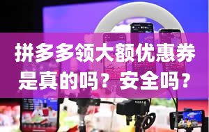 拼多多领大额优惠券是真的吗？安全吗？