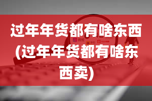 过年年货都有啥东西(过年年货都有啥东西卖)