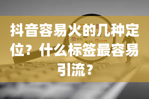 抖音容易火的几种定位？什么标签最容易引流？