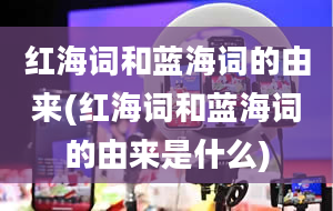 红海词和蓝海词的由来(红海词和蓝海词的由来是什么)