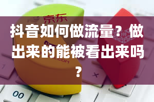 抖音如何做流量？做出来的能被看出来吗？