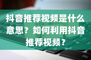 抖音推荐视频是什么意思？如何利用抖音推荐视频？