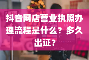 抖音网店营业执照办理流程是什么？多久出证？