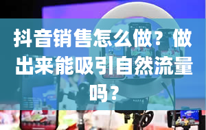 抖音销售怎么做？做出来能吸引自然流量吗？