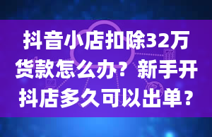 抖音小店扣除32万货款怎么办？新手开抖店多久可以出单？