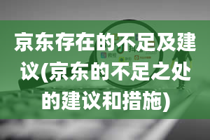 京东存在的不足及建议(京东的不足之处的建议和措施)