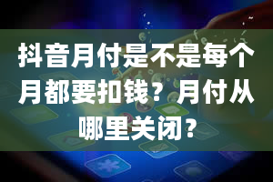 抖音月付是不是每个月都要扣钱？月付从哪里关闭？