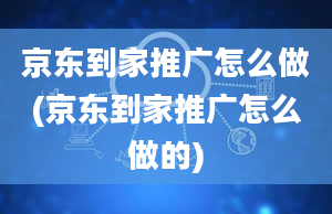 京东到家推广怎么做(京东到家推广怎么做的)