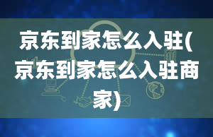 京东到家怎么入驻(京东到家怎么入驻商家)