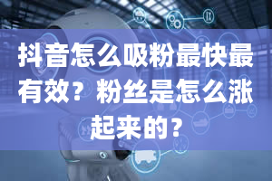 抖音怎么吸粉最快最有效？粉丝是怎么涨起来的？