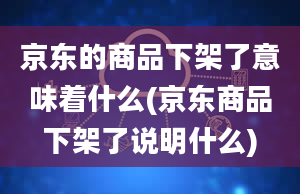 京东的商品下架了意味着什么(京东商品下架了说明什么)