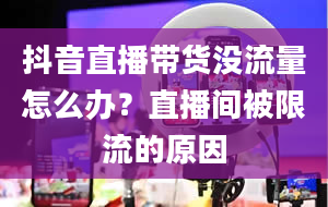 抖音直播带货没流量怎么办？直播间被限流的原因