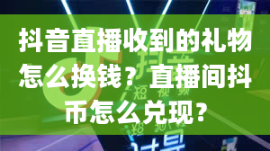 抖音直播收到的礼物怎么换钱？直播间抖币怎么兑现？