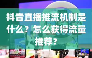 抖音直播推流机制是什么？怎么获得流量推荐？