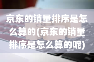 京东的销量排序是怎么算的(京东的销量排序是怎么算的呢)