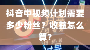 抖音中视频计划需要多少粉丝？收益怎么算？