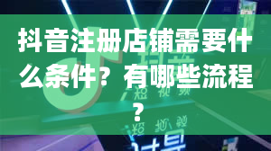 抖音注册店铺需要什么条件？有哪些流程？