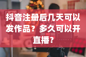 抖音注册后几天可以发作品？多久可以开直播？