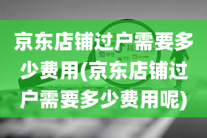 京东店铺过户需要多少费用(京东店铺过户需要多少费用呢)