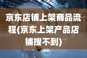 京东店铺上架商品流程(京东上架产品店铺搜不到)