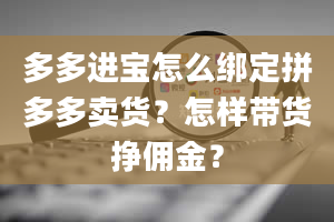 多多进宝怎么绑定拼多多卖货？怎样带货挣佣金？