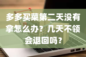 多多买菜第二天没有拿怎么办？几天不领会退回吗？