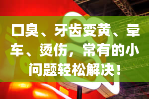 口臭、牙齿变黄、晕车、烫伤，常有的小问题轻松解决！