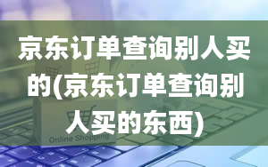 京东订单查询别人买的(京东订单查询别人买的东西)