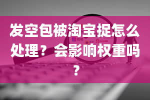 发空包被淘宝捉怎么处理？会影响权重吗？