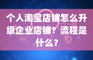 个人淘宝店铺怎么升级企业店铺？流程是什么？