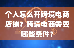 个人怎么开跨境电商店铺？跨境电商需要哪些条件？