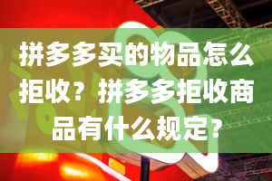 拼多多买的物品怎么拒收？拼多多拒收商品有什么规定？