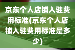 京东个人店铺入驻费用标准(京东个人店铺入驻费用标准是多少)