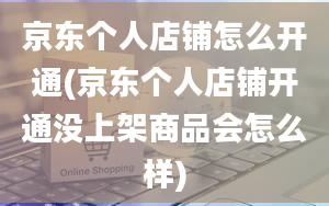 京东个人店铺怎么开通(京东个人店铺开通没上架商品会怎么样)