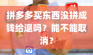 拼多多买东西没拼成钱给退吗？能不能取消？