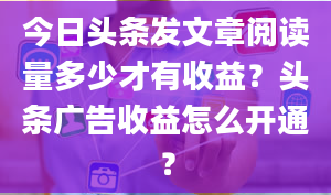 今日头条发文章阅读量多少才有收益？头条广告收益怎么开通？