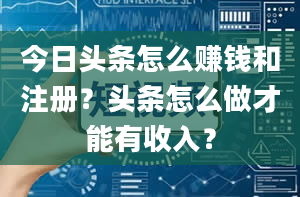 今日头条怎么赚钱和注册？头条怎么做才能有收入？