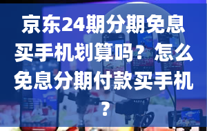 京东24期分期免息买手机划算吗？怎么免息分期付款买手机？