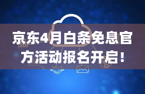 京东4月白条免息官方活动报名开启！