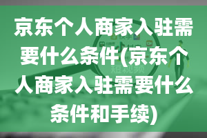 京东个人商家入驻需要什么条件(京东个人商家入驻需要什么条件和手续)