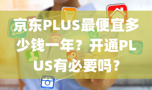 京东PLUS最便宜多少钱一年？开通PLUS有必要吗？