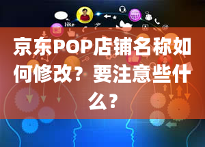 京东POP店铺名称如何修改？要注意些什么？