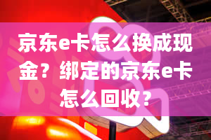 京东e卡怎么换成现金？绑定的京东e卡怎么回收？