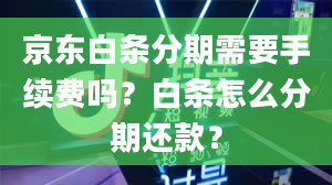 京东白条分期需要手续费吗？白条怎么分期还款？