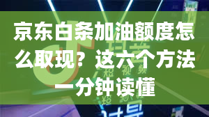 京东白条加油额度怎么取现？这六个方法一分钟读懂