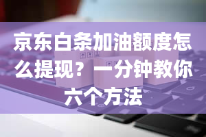 京东白条加油额度怎么提现？一分钟教你六个方法